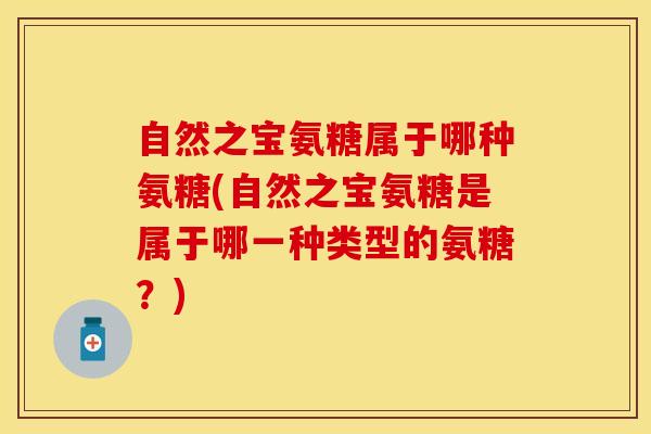 自然之宝氨糖属于哪种氨糖(自然之宝氨糖是属于哪一种类型的氨糖？)