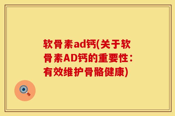 软骨素ad钙(关于软骨素AD钙的重要性：有效维护骨骼健康)
