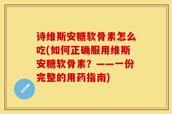 诗维斯安糖软骨素怎么吃(如何正确服用维斯安糖软骨素？——一份完整的用药指南)