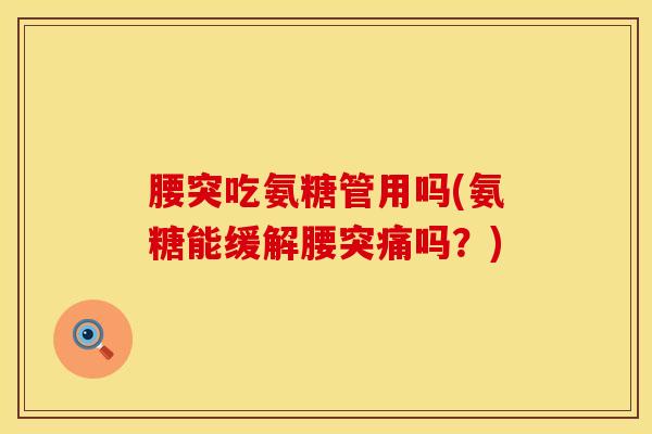 腰突吃氨糖管用吗(氨糖能缓解腰突痛吗?) 腰突吃氨糖管用吗(氨糖能缓解腰突痛吗?)