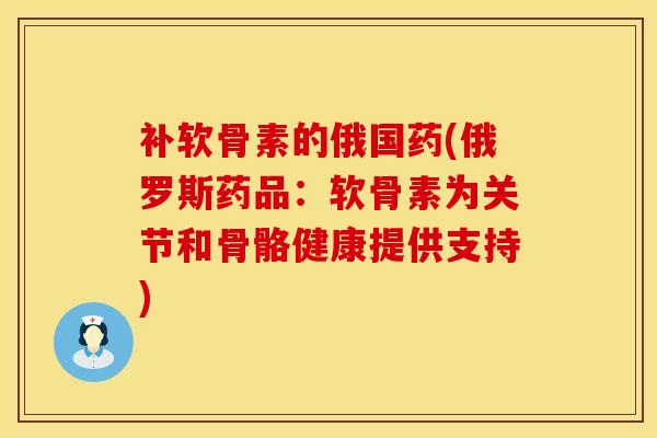 补软骨素的俄国药(俄罗斯药品:软骨素为关节和骨骼健康提供支持)