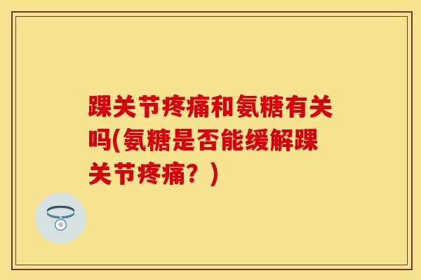 踝关节疼痛和氨糖有关吗(氨糖是否能缓解踝关节疼痛？)