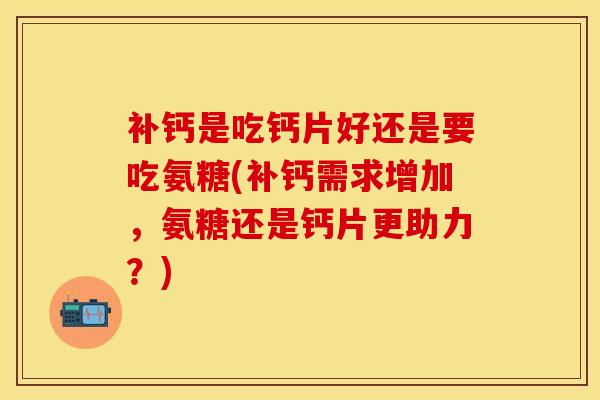 补钙是吃钙片好还是要吃氨糖(补钙需求增加，氨糖还是钙片更助力？)