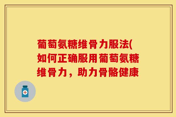 葡萄氨糖维骨力服法(如何正确服用葡萄氨糖维骨力,助力骨骼健康