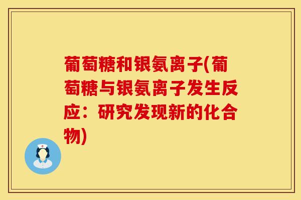 葡萄糖和银氨离子(葡萄糖与银氨离子发生反应：研究发现新的化合物)
