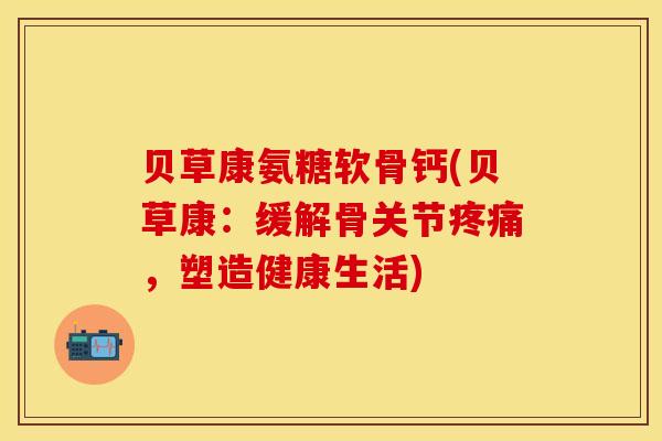 贝草康氨糖软骨钙(贝草康：缓解骨关节疼痛，塑造健康生活)