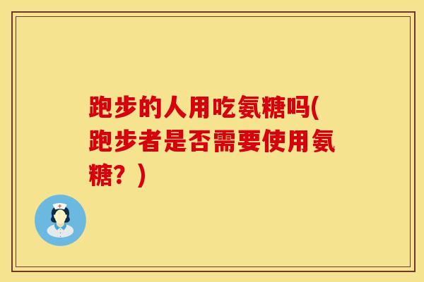 跑步的人用吃氨糖吗(跑步者是否需要使用氨糖？)