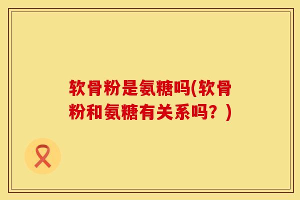 软骨粉是氨糖吗(软骨粉和氨糖有关系吗？)