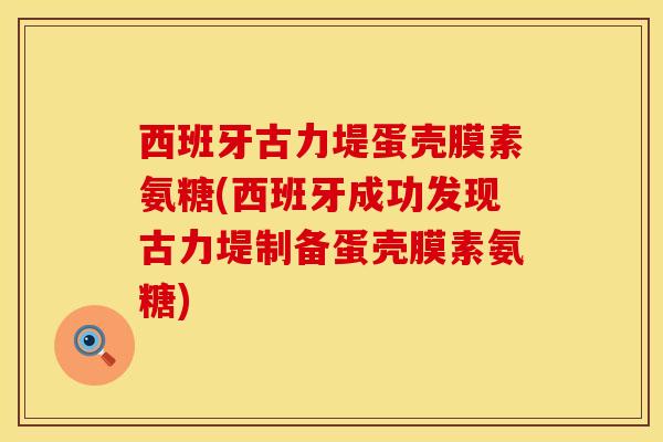 西班牙古力堤蛋壳膜素氨糖(西班牙成功发现古力堤制备蛋壳膜素氨糖)