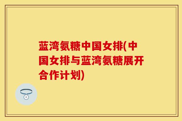 蓝湾氨糖中国女排(中国女排与蓝湾氨糖展开合作计划)