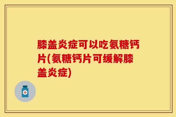 膝盖炎症可以吃氨糖钙片(氨糖钙片可缓解膝盖炎症)