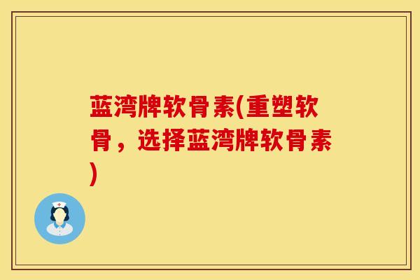 蓝湾牌软骨素(重塑软骨，选择蓝湾牌软骨素)