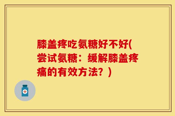 膝盖疼吃氨糖好不好(尝试氨糖：缓解膝盖疼痛的有效方法？)