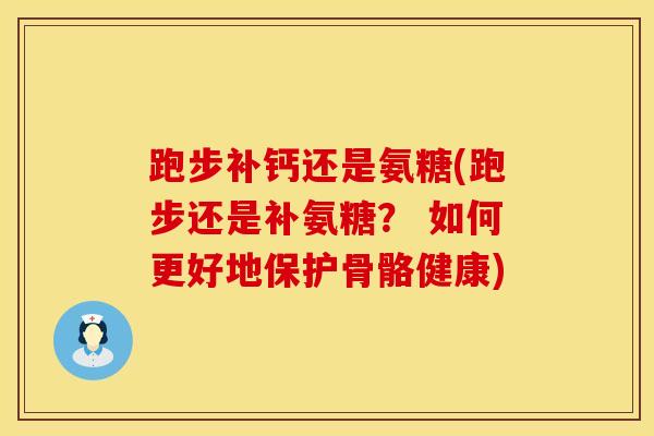 跑步补钙还是氨糖(跑步还是补氨糖？ 如何更好地保护骨骼健康)