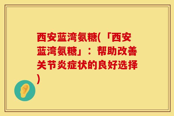 西安蓝湾氨糖(「西安蓝湾氨糖」：帮助改善关节炎症状的良好选择)