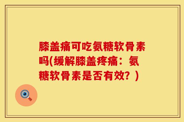 膝盖痛可吃氨糖软骨素吗(缓解膝盖疼痛：氨糖软骨素是否有效？)