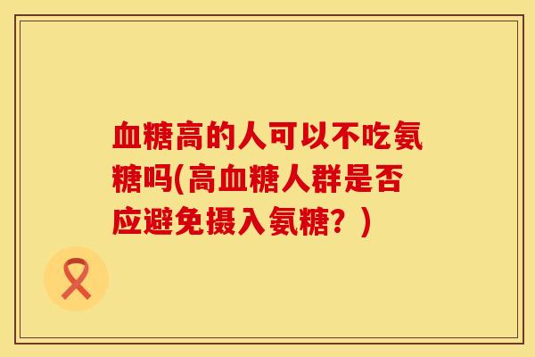 血糖高的人可以不吃氨糖吗(高血糖人群是否应避免摄入氨糖？)