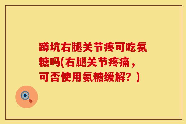 蹲坑右腿关节疼可吃氨糖吗(右腿关节疼痛，可否使用氨糖缓解？)
