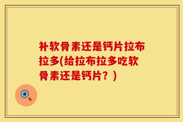 补软骨素还是钙片拉布拉多(给拉布拉多吃软骨素还是钙片？)
