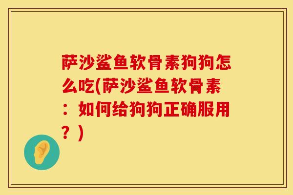 萨沙鲨鱼软骨素狗狗怎么吃(萨沙鲨鱼软骨素：如何给狗狗正确服用？)