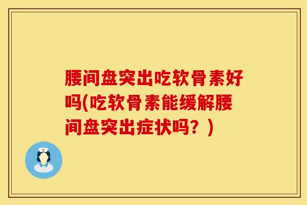 腰间盘突出吃软骨素好吗(吃软骨素能缓解腰间盘突出症状吗?) 腰间盘突出吃软骨素好吗(吃软骨素能缓解腰间盘突出症状吗?)