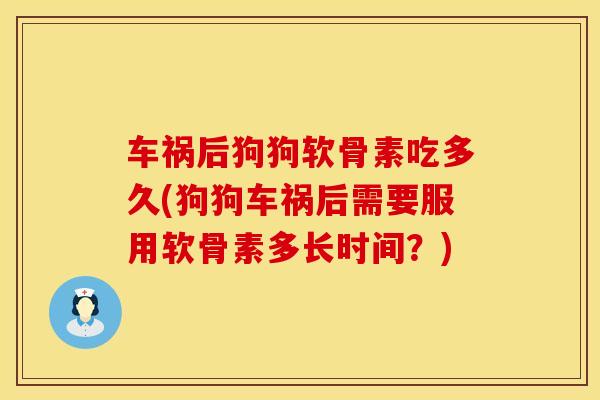 车祸后狗狗软骨素吃多久(狗狗车祸后需要服用软骨素多长时间？)