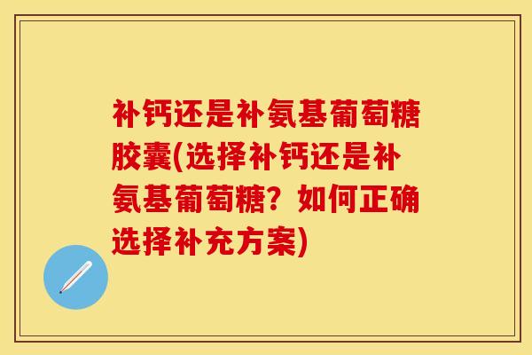 补钙还是补氨基葡萄糖胶囊(选择补钙还是补氨基葡萄糖？如何正确选择补充方案)