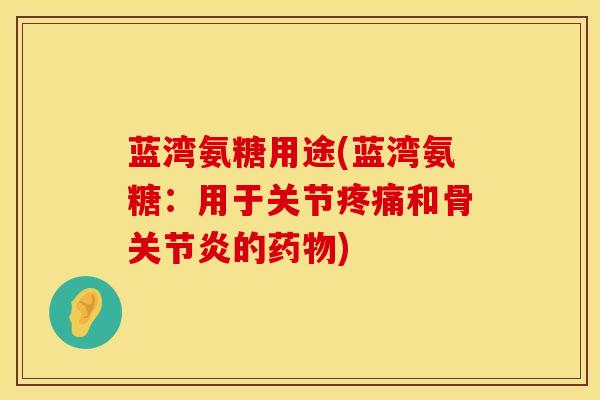 蓝湾氨糖用途(蓝湾氨糖：用于关节疼痛和骨关节炎的药物)