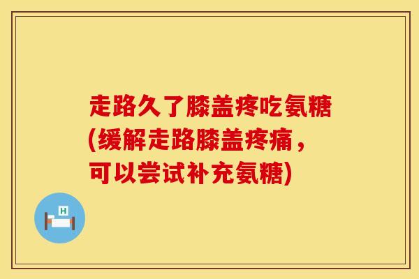 走路久了膝盖疼吃氨糖(缓解走路膝盖,可以尝试补充氨糖) 走路久了膝盖疼吃氨糖(缓解走路膝盖,可以尝试补充氨糖)
