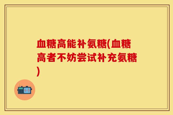 血糖高能补氨糖(血糖高者不妨尝试补充氨糖)