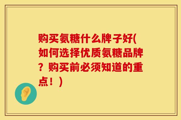 购买氨糖什么牌子好(如何选择优质氨糖品牌？购买前必须知道的重点！)