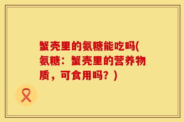 蟹壳里的氨糖能吃吗(氨糖：蟹壳里的营养物质，可食用吗？)