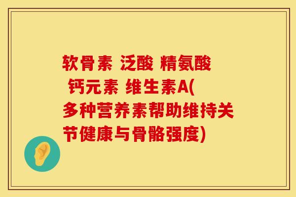 软骨素 泛酸 精氨酸 钙元素 维生素A(多种营养素帮助维持关节健康与骨骼强度)