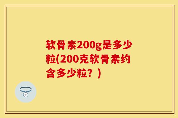 软骨素200g是多少粒(200克软骨素约含多少粒？)