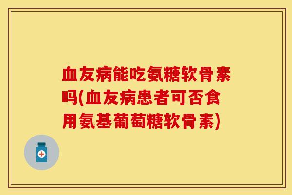 血友病能吃氨糖软骨素吗(血友病患者可否食用氨基葡萄糖软骨素)