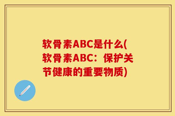 软骨素ABC是什么(软骨素ABC:保护关节健康的重要物质)