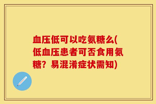 血压低可以吃氨糖么(低血压患者可否食用氨糖？易混淆症状需知)