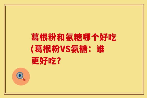 葛根粉和氨糖哪个好吃(葛根粉VS氨糖：谁更好吃？