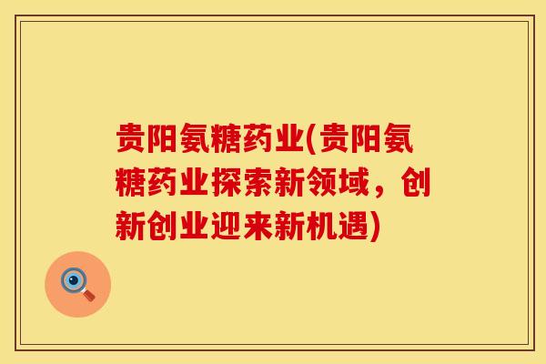 贵阳氨糖药业(贵阳氨糖药业探索新领域，创新创业迎来新机遇)