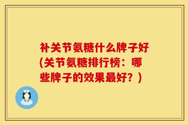 补关节氨糖什么牌子好(关节氨糖排行榜：哪些牌子的效果最好？)