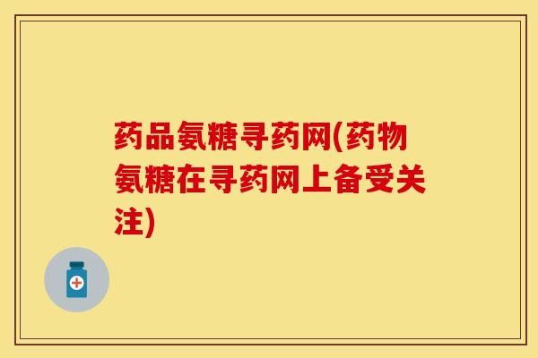 药品氨糖寻药网(药物氨糖在寻药网上备受关注)