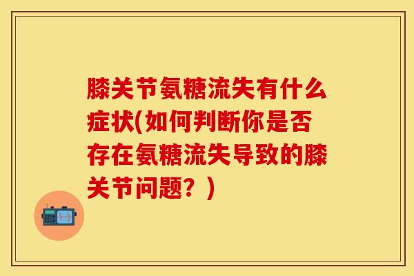 膝关节氨糖流失有什么症状(如何判断你是否存在氨糖流失导致的膝关节问题？)