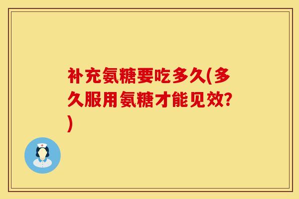 补充氨糖要吃多久(多久服用氨糖才能见效？)