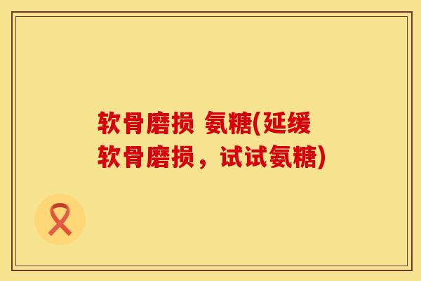 软骨磨损 氨糖(延缓软骨磨损，试试氨糖)