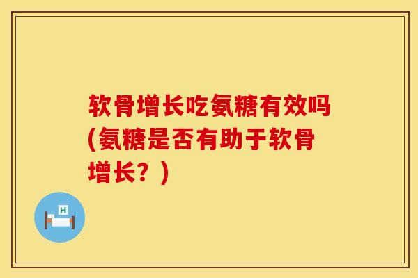 软骨增长吃氨糖有效吗(氨糖是否有助于软骨增长？)
