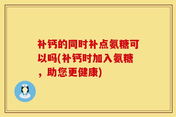 补钙的同时补点氨糖可以吗(补钙时加入氨糖，助您更健康)
