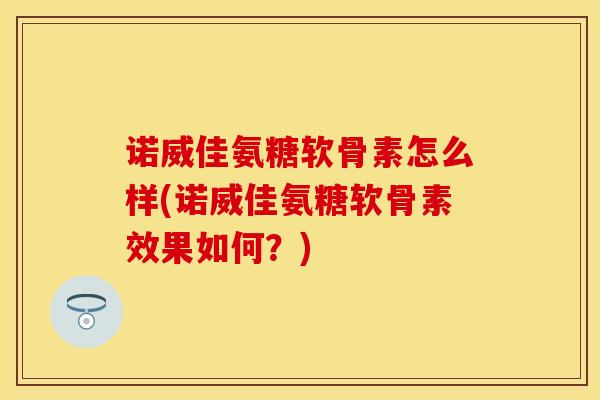 诺威佳氨糖软骨素怎么样(诺威佳氨糖软骨素效果如何？)
