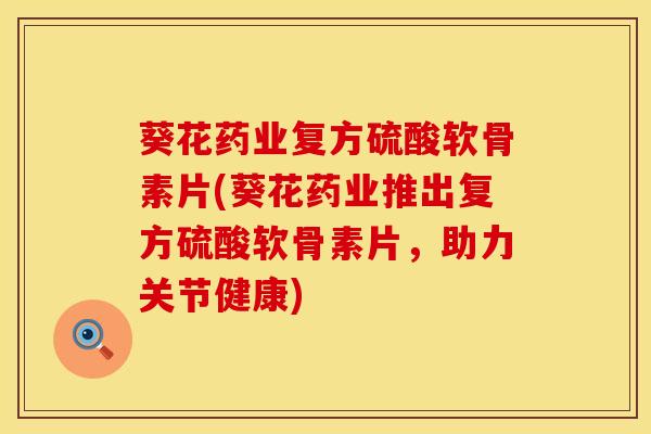 葵花药业复方硫酸软骨素片(葵花药业推出复方硫酸软骨素片,助力关节健康) 葵花药业复方硫酸软骨素片(葵花药业推出复方硫酸软骨素片,助力关节健康)