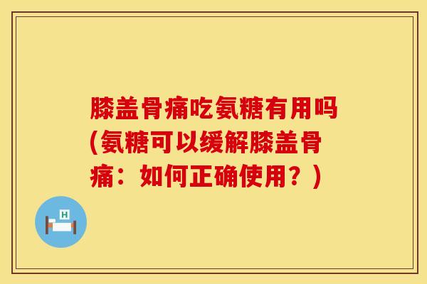 膝盖骨痛吃氨糖有用吗(氨糖可以缓解膝盖骨痛：如何正确使用？)