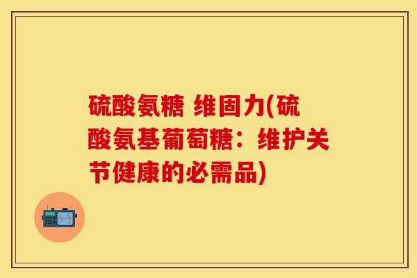 硫酸氨糖 维固力(硫酸氨基葡萄糖:维护关节健康的必需品) 硫酸氨糖 维固力(硫酸氨基葡萄糖:维护关节健康的必需品)